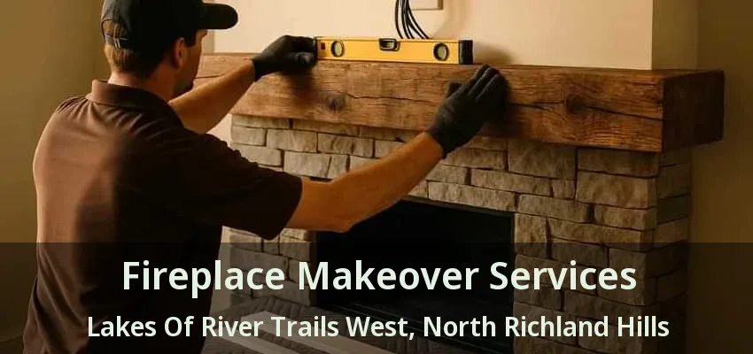 Fireplace Makeover Services Lakes Of River Trails West, North Richland Hills - TX Fireplace Makeover Services Lakes Of River Trails West, North Richland Hills - TX